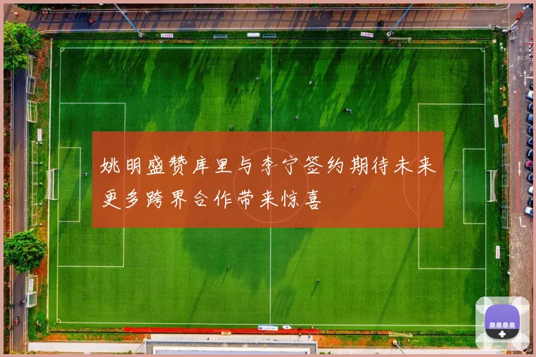姚明盛赞库里与李宁签约期待未来更多跨界合作带来惊喜