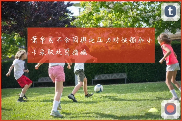 萧华或不会因舆论压力对快船和小卡采取处罚措施