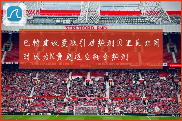 巴特建议曼联引进热刺贝里瓦尔同时认为M费更适合转会热刺